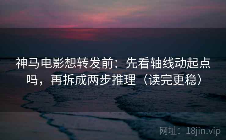 神马电影想转发前：先看轴线动起点吗，再拆成两步推理（读完更稳）