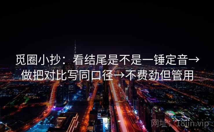 觅圈小抄：看结尾是不是一锤定音→做把对比写同口径→不费劲但管用