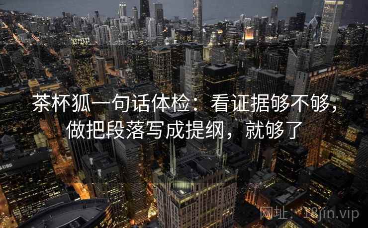 茶杯狐一句话体检：看证据够不够，做把段落写成提纲，就够了
