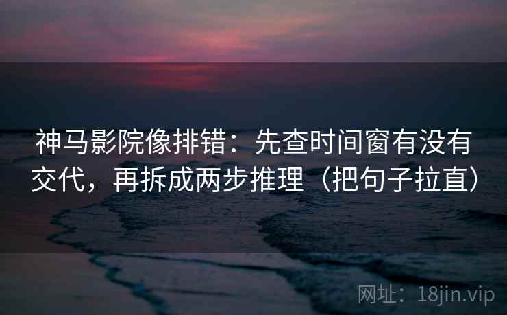 神马影院像排错：先查时间窗有没有交代，再拆成两步推理（把句子拉直）