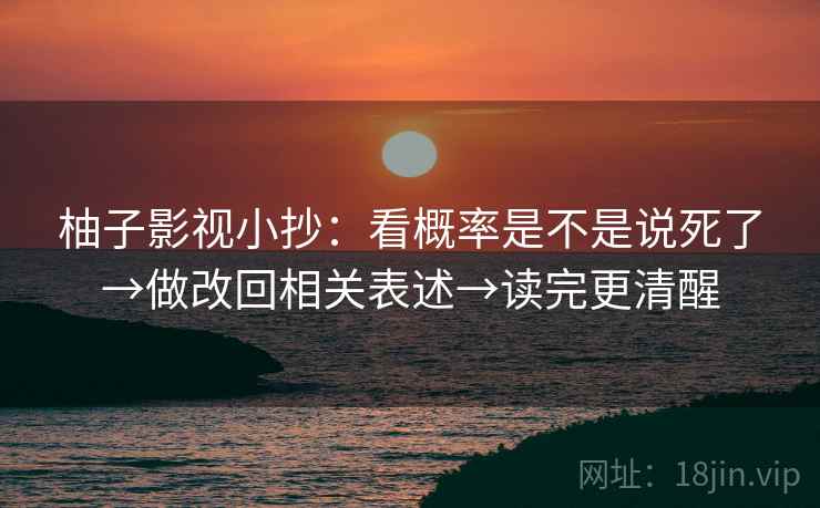 柚子影视小抄：看概率是不是说死了→做改回相关表述→读完更清醒