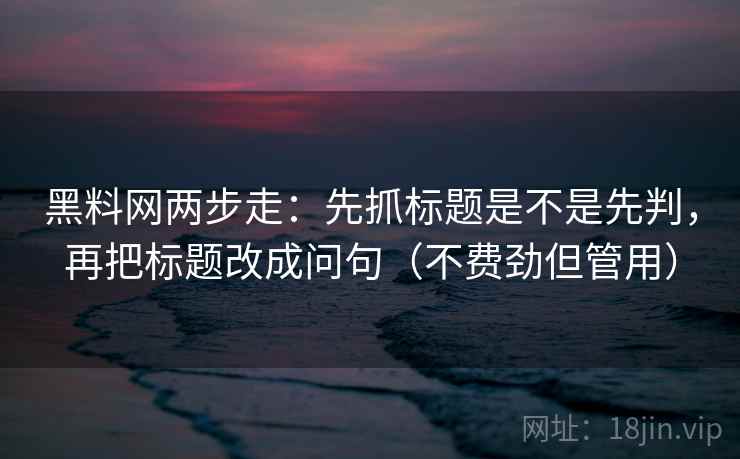 黑料网两步走：先抓标题是不是先判，再把标题改成问句（不费劲但管用）