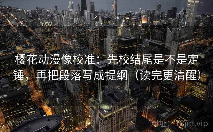 樱花动漫像校准：先校结尾是不是定锤，再把段落写成提纲（读完更清醒）