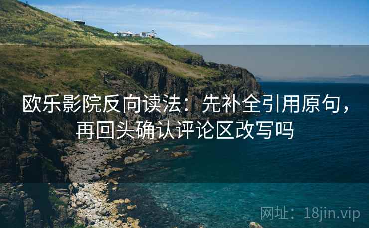 欧乐影院反向读法：先补全引用原句，再回头确认评论区改写吗