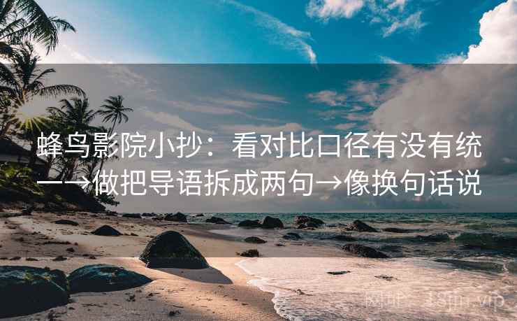 蜂鸟影院小抄：看对比口径有没有统一→做把导语拆成两句→像换句话说