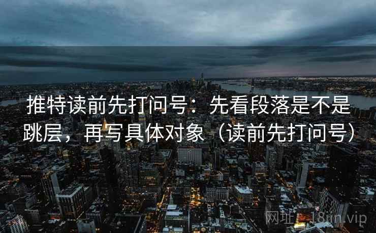 推特读前先打问号：先看段落是不是跳层，再写具体对象（读前先打问号）