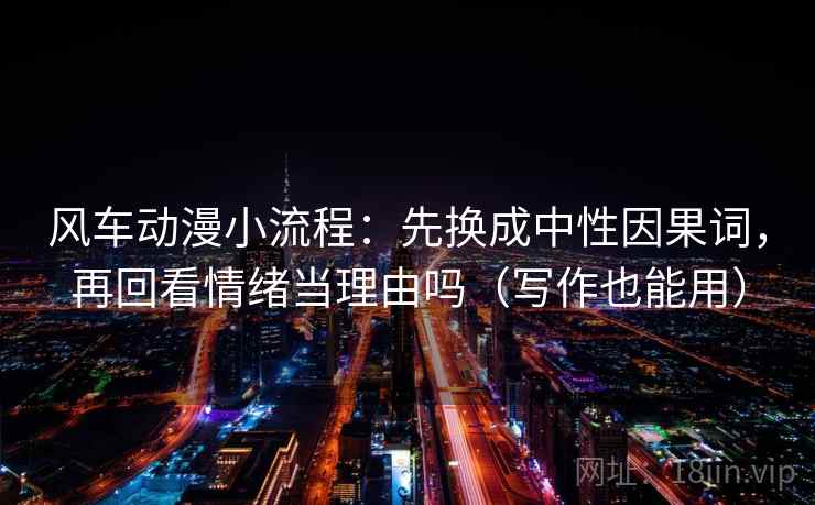 风车动漫小流程：先换成中性因果词，再回看情绪当理由吗（写作也能用）