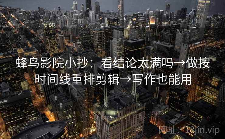 蜂鸟影院小抄：看结论太满吗→做按时间线重排剪辑→写作也能用