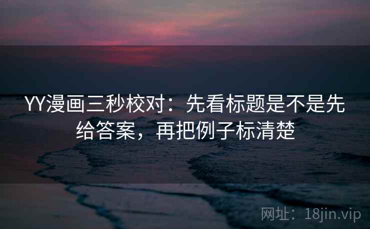 YY漫画三秒校对:先看标题是不是先给答案,再把例子标清楚 YY漫画三秒校对:先看标题是不是先给答案,再把例子标清楚