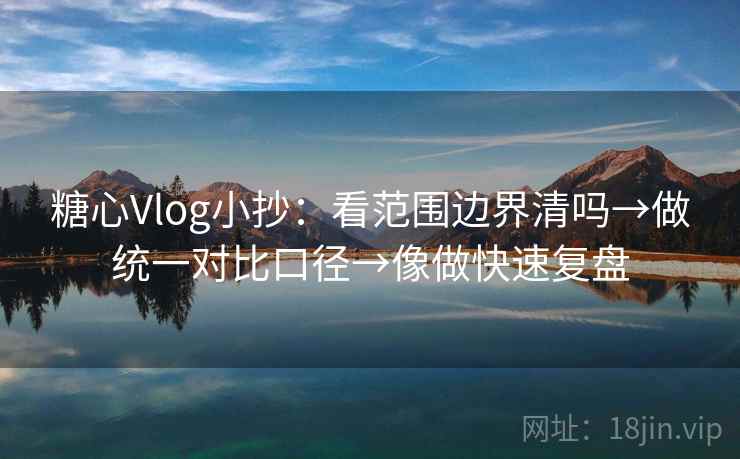 糖心Vlog小抄：看范围边界清吗→做统一对比口径→像做快速复盘