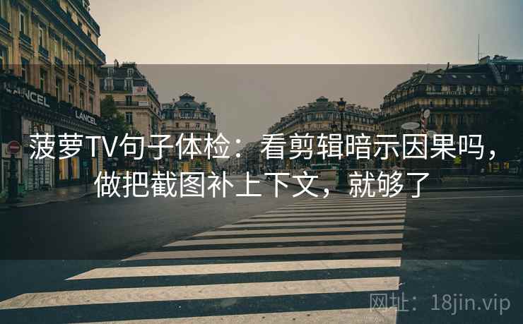 菠萝TV句子体检：看剪辑暗示因果吗，做把截图补上下文，就够了