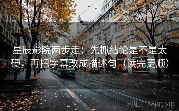 星辰影院两步走：先抓结论是不是太硬，再把字幕改成描述句（读完更顺）
