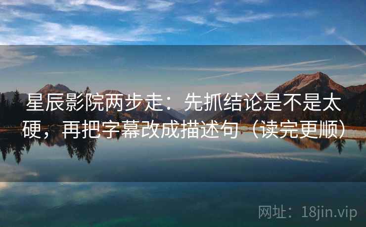 星辰影院两步走:先抓结论是不是太硬,再把字幕改成描述句(读完更顺) 星辰影院两步走:先抓结论是不是太硬,再把字幕改成描述句(读完更顺)