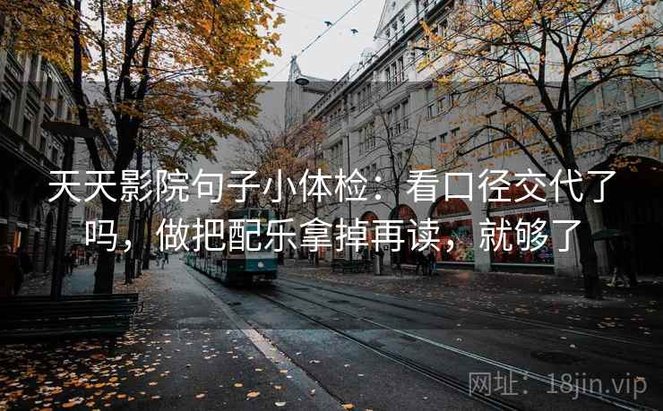 天天影院句子小体检：看口径交代了吗，做把配乐拿掉再读，就够了