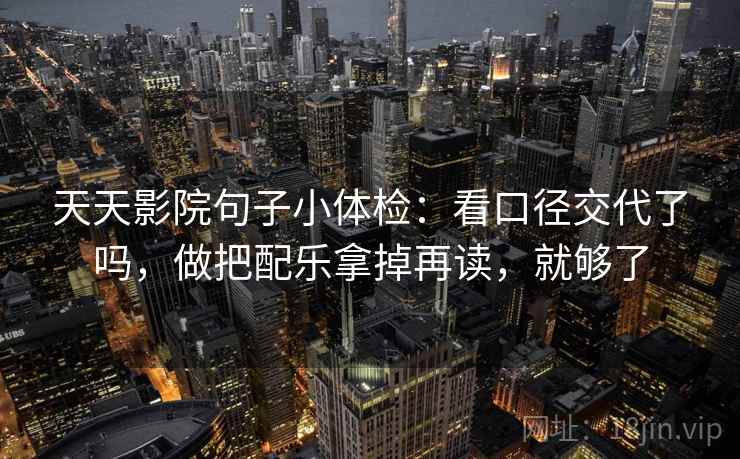天天影院句子小体检：看口径交代了吗，做把配乐拿掉再读，就够了