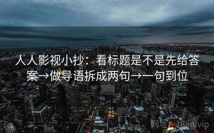 人人影视小抄:看标题是不是先给答案→做导语拆成两句→一句到位 人人影视小抄:看标题是不是先给答案→做导语拆成两句→一句到位