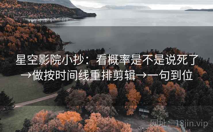星空影院小抄:看概率是不是说死了→做按时间线重排剪辑→一句到位 星空影院小抄:看概率是不是说死了→做按时间线重排剪辑→一句到位