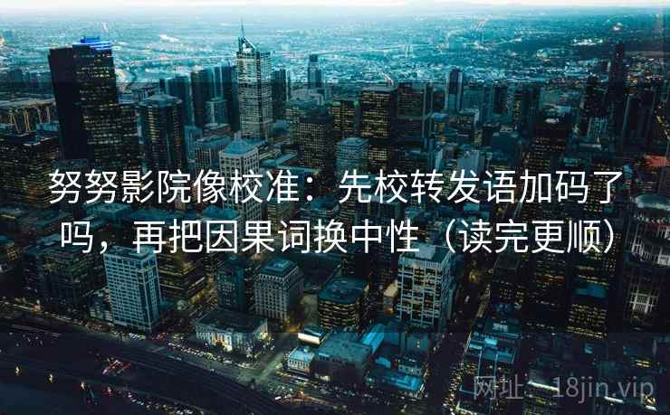 努努影院像校准：先校转发语加码了吗，再把因果词换中性（读完更顺）