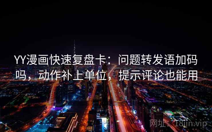 YY漫画快速复盘卡：问题转发语加码吗，动作补上单位，提示评论也能用