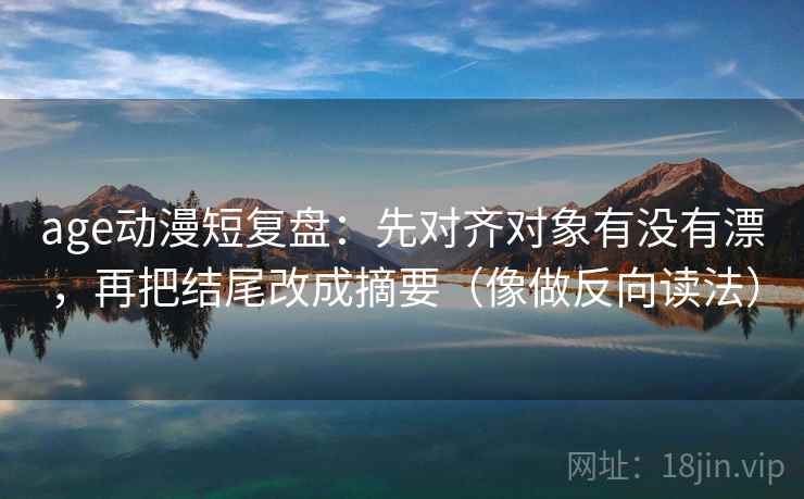 age动漫短复盘：先对齐对象有没有漂，再把结尾改成摘要（像做反向读法）