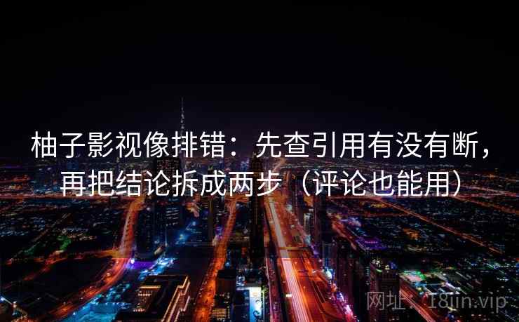 柚子影视像排错：先查引用有没有断，再把结论拆成两步（评论也能用）