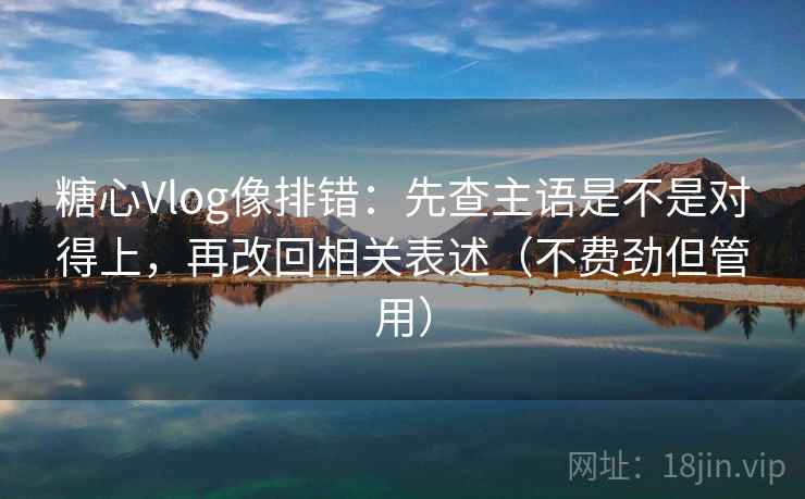 糖心Vlog像排错：先查主语是不是对得上，再改回相关表述（不费劲但管用）