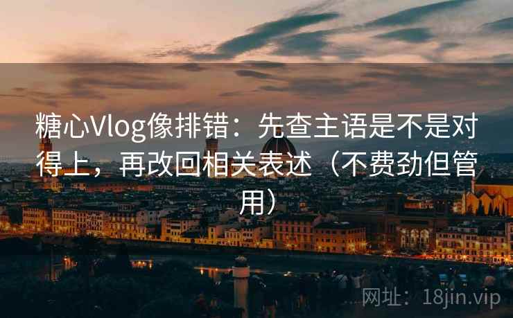 糖心Vlog像排错：先查主语是不是对得上，再改回相关表述（不费劲但管用）