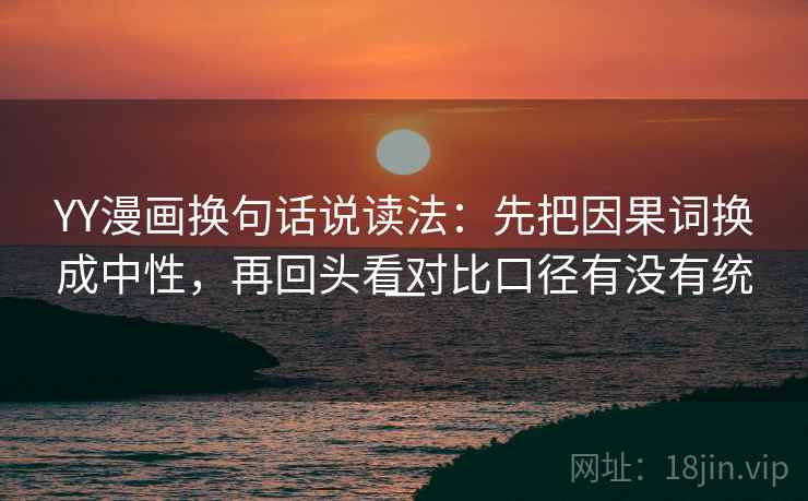 YY漫画换句话说读法：先把因果词换成中性，再回头看对比口径有没有统一