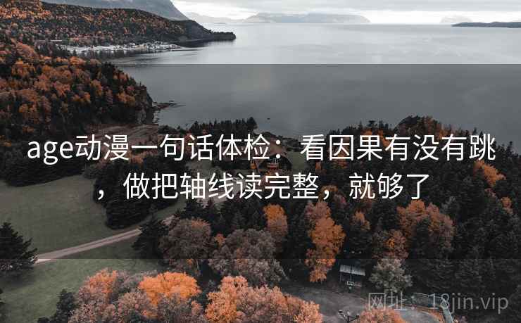 age动漫一句话体检：看因果有没有跳，做把轴线读完整，就够了