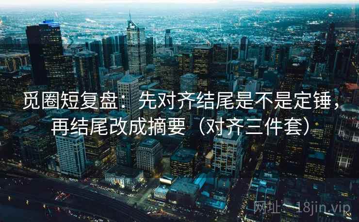 觅圈短复盘:先对齐结尾是不是定锤,再结尾改成摘要(对齐三件套) 觅圈短复盘:先对齐结尾是不是定锤,再结尾改成摘要(对齐三件套)