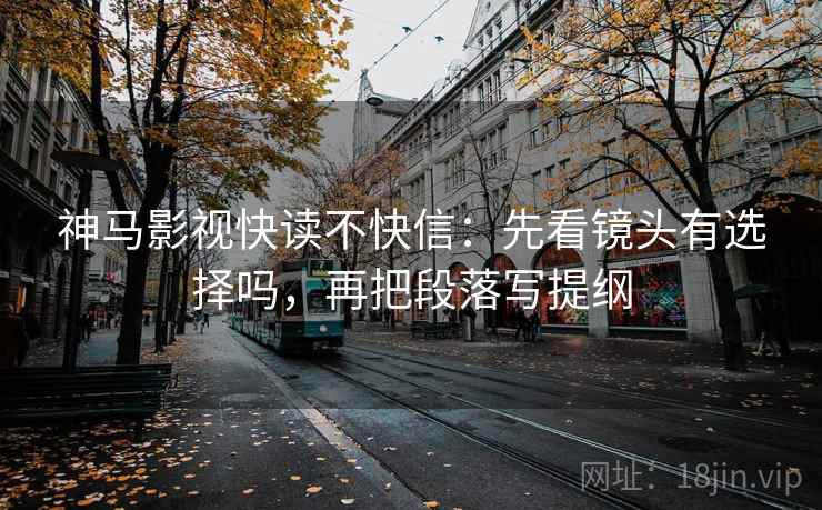 神马影视快读不快信:先看镜头有选择吗,再把段落写提纲 神马影视快读不快信:先看镜头有选择吗,再把段落写提纲