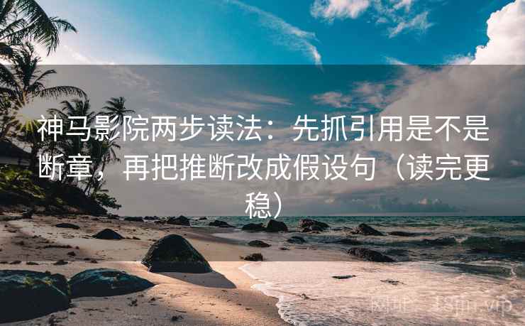 神马影院两步读法：先抓引用是不是断章，再把推断改成假设句（读完更稳）