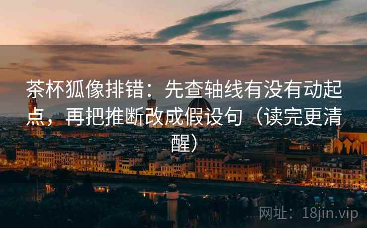 茶杯狐像排错:先查轴线有没有动起点,再把推断改成假设句(读完更清醒) 茶杯狐像排错:先查轴线有没有动起点,再把推断改成假设句(读完更清醒)