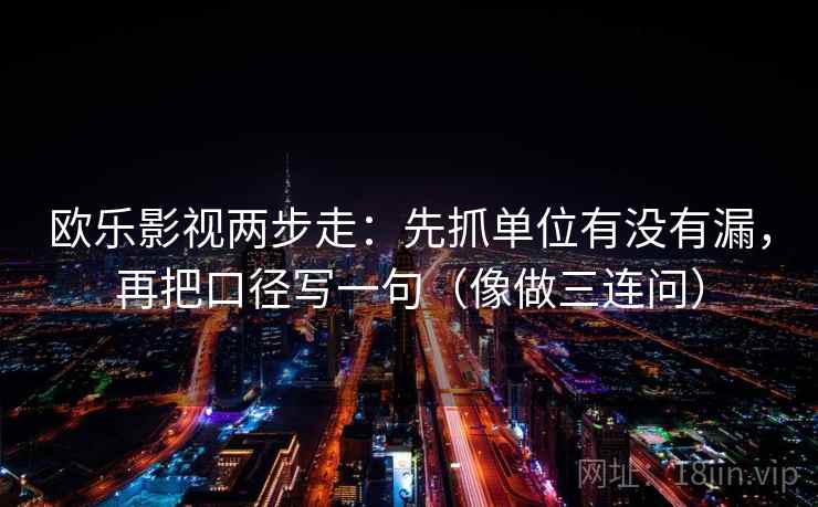 欧乐影视两步走：先抓单位有没有漏，再把口径写一句（像做三连问）