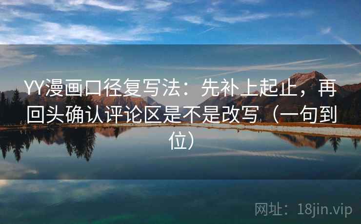 YY漫画口径复写法:先补上起止,再回头确认评论区是不是改写(一句到位) YY漫画口径复写法:先补上起止,再回头确认评论区是不是改写(一句到位)