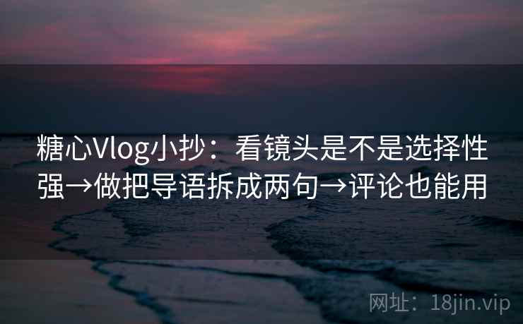 糖心Vlog小抄:看镜头是不是选择性强→做把导语拆成两句→评论也能用 糖心Vlog小抄:看镜头是不是选择性强→做把导语拆成两句→评论也能用