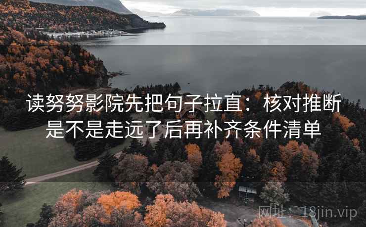 读努努影院先把句子拉直:核对推断是不是走远了后再补齐条件清单 读努努影院先把句子拉直:核对推断是不是走远了后再补齐条件清单