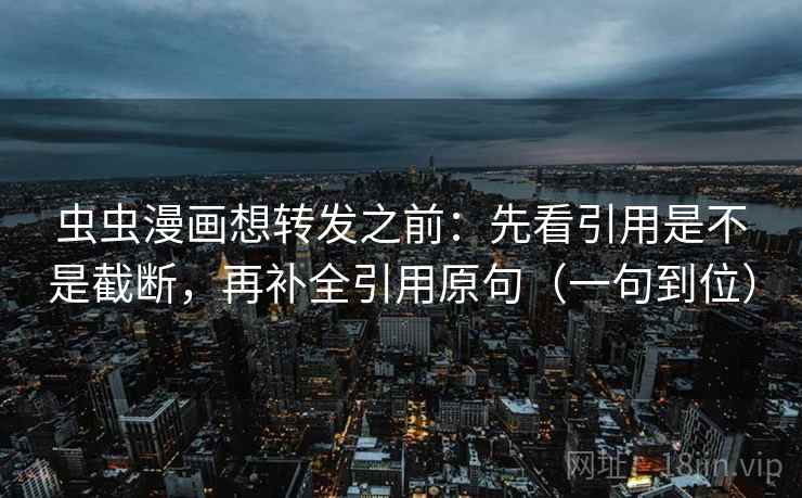 虫虫漫画想转发之前：先看引用是不是截断，再补全引用原句（一句到位）