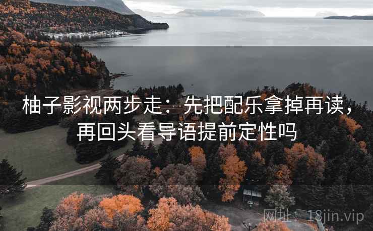 柚子影视两步走：先把配乐拿掉再读，再回头看导语提前定性吗