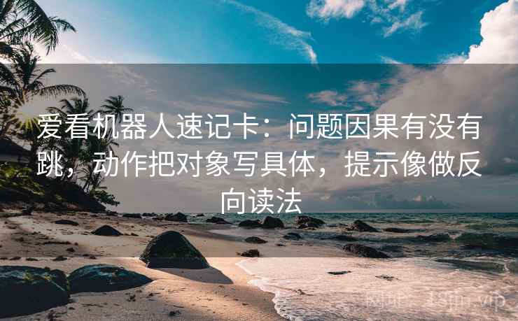 爱看机器人速记卡:问题因果有没有跳,动作把对象写具体,提示像做反向读法 爱看机器人速记卡:问题因果有没有跳,动作把对象写具体,提示像做反向读法