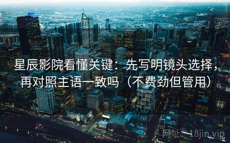 星辰影院看懂关键:先写明镜头选择,再对照主语一致吗(不费劲但管用) 星辰影院看懂关键:先写明镜头选择,再对照主语一致吗(不费劲但管用)