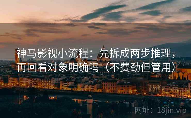 神马影视小流程:先拆成两步推理,再回看对象明确吗(不费劲但管用) 神马影视小流程:先拆成两步推理,再回看对象明确吗(不费劲但管用)