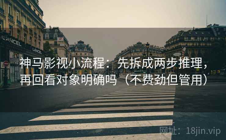 神马影视小流程：先拆成两步推理，再回看对象明确吗（不费劲但管用）