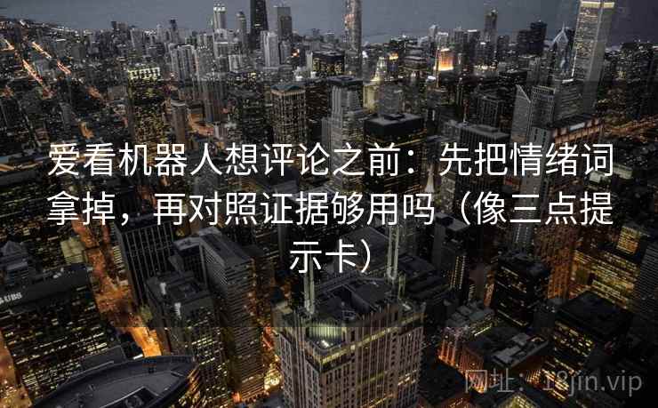 爱看机器人想评论之前:先把情绪词拿掉,再对照证据够用吗(像三点提示卡) 爱看机器人想评论之前:先把情绪词拿掉,再对照证据够用吗(像三点提示卡)