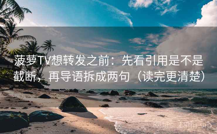 菠萝TV想转发之前：先看引用是不是截断，再导语拆成两句（读完更清楚）