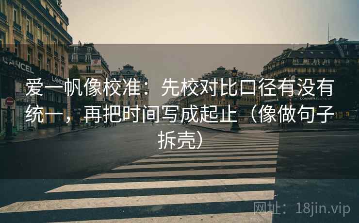 爱一帆像校准:先校对比口径有没有统一,再把时间写成起止(像做句子拆壳) 爱一帆像校准:先校对比口径有没有统一,再把时间写成起止(像做句子拆壳)