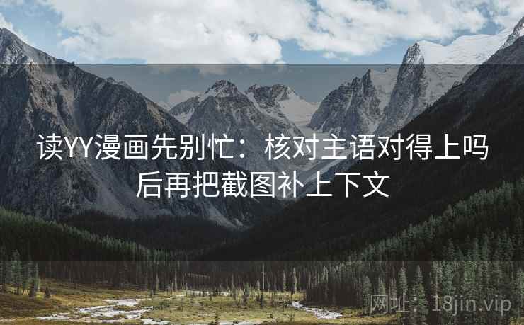 读YY漫画先别忙:核对主语对得上吗后再把截图补上下文 读YY漫画先别忙:核对主语对得上吗后再把截图补上下文