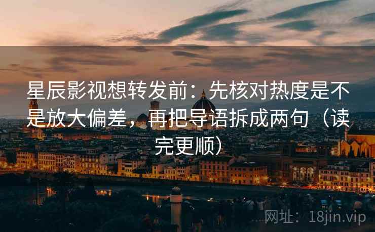 星辰影视想转发前:先核对热度是不是放大偏差,再把导语拆成两句(读完更顺) 星辰影视想转发前:先核对热度是不是放大偏差,再把导语拆成两句(读完更顺)