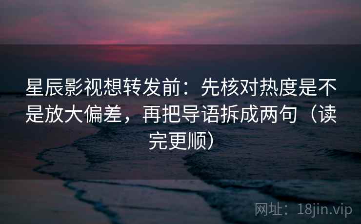 星辰影视想转发前：先核对热度是不是放大偏差，再把导语拆成两句（读完更顺）