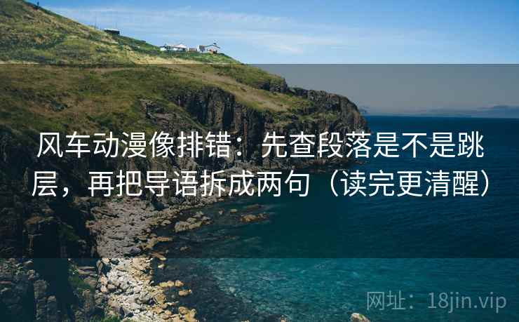 风车动漫像排错:先查段落是不是跳层,再把导语拆成两句(读完更清醒) 风车动漫像排错:先查段落是不是跳层,再把导语拆成两句(读完更清醒)